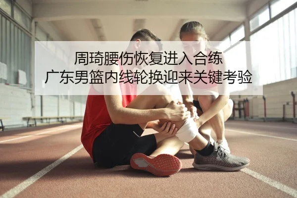 周琦腰伤恢复进入合练 广东男篮内线轮换迎来关键考验